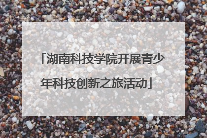 湖南科技学院开展青少年科技创新之旅活动