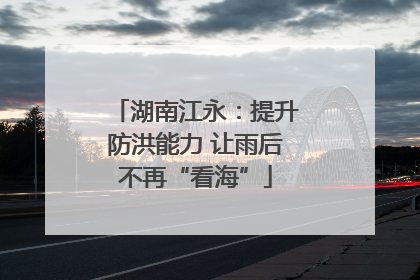湖南江永：提升防洪能力 让雨后不再“看海”