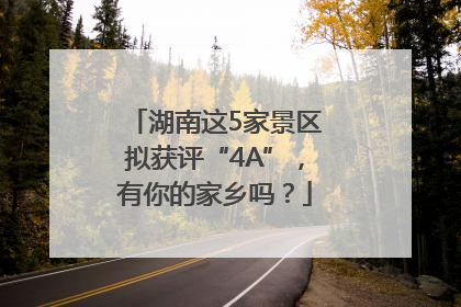 湖南这5家景区拟获评“4A”，有你的家乡吗？