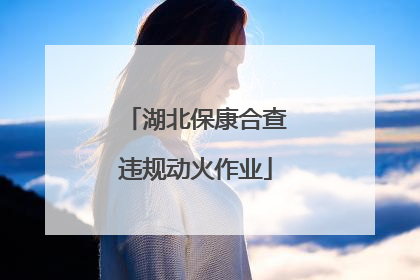 湖北保康合查违规动火作业