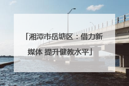 湘潭市岳塘区：借力新媒体 提升健教水平