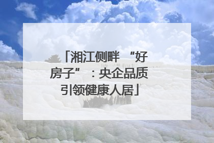 湘江侧畔 “好房子”：央企品质引领健康人居