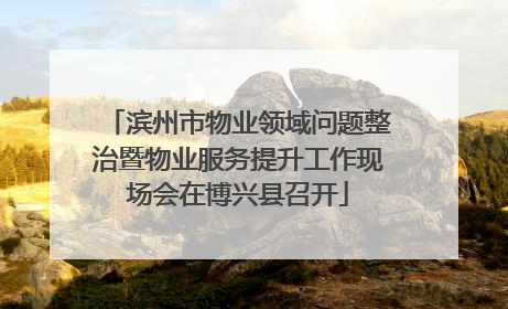 滨州市物业领域问题整治暨物业服务提升工作现场会在博兴县召开