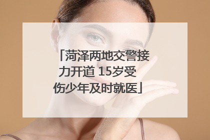 菏泽两地交警接力开道 15岁受伤少年及时就医