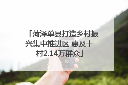 菏泽单县打造乡村振兴集中推进区 惠及十村2.14万群众