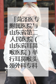 菏泽医专附属医院与山东省第二人民医院（山东省耳鼻喉医院）举行耳鼻喉头颈外科专科联盟签约揭牌仪式