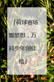荷球赛场燃梦想，万科少年创佳绩