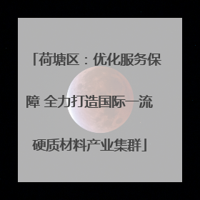 荷塘区：优化服务保障 全力打造国际一流硬质材料产业集群