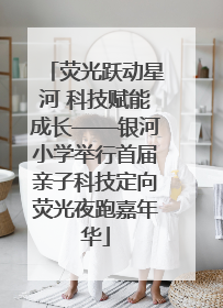 荧光跃动星河 科技赋能成长——银河小学举行首届亲子科技定向荧光夜跑嘉年华