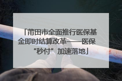 莆田市全面推行医保基金即时结算改革——医保“秒付”加速落地