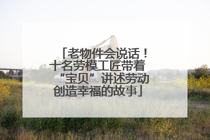 老物件会说话！十名劳模工匠带着“宝贝”讲述劳动创造幸福的故事