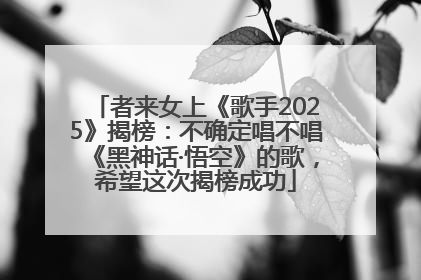 者来女上《歌手2025》揭榜：不确定唱不唱《黑神话·悟空》的歌，希望这次揭榜成功