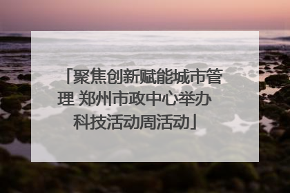 聚焦创新赋能城市管理 郑州市政中心举办科技活动周活动