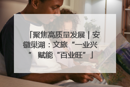 聚焦高质量发展｜安徽巢湖：文旅“一业兴” 赋能“百业旺”