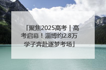 聚焦2025高考｜高考启幕！淄博约2.8万学子奔赴逐梦考场