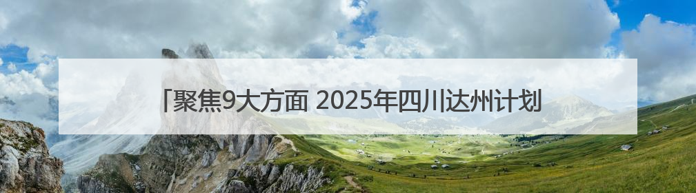 聚焦9大方面 2025年四川达州计划安排资金105.78亿元用于民生实事