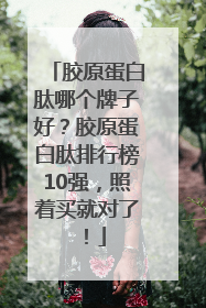 胶原蛋白肽哪个牌子好？胶原蛋白肽排行榜10强，照着买就对了！