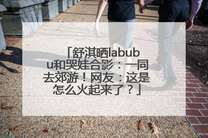 舒淇晒labubu和哭娃合影：一同去郊游！网友：这是怎么火起来了？
