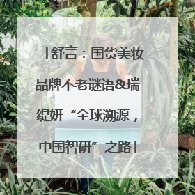 舒言：国货美妆品牌不老谜语&瑞缇妍“全球溯源，中国智研”之路