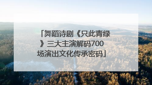 舞蹈诗剧《只此青绿》三大主演解码700场演出文化传承密码
