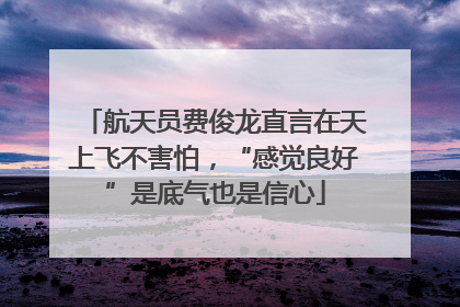 航天员费俊龙直言在天上飞不害怕，“感觉良好”是底气也是信心