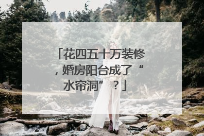 花四五十万装修，婚房阳台成了“水帘洞”？