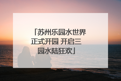 苏州乐园水世界正式开园 开启三园水陆狂欢