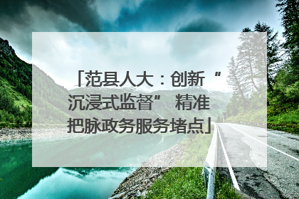 范县人大：创新“沉浸式监督” 精准把脉政务服务堵点