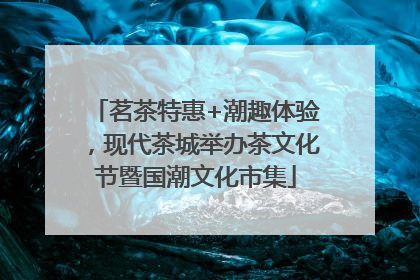 茗茶特惠+潮趣体验，现代茶城举办茶文化节暨国潮文化市集