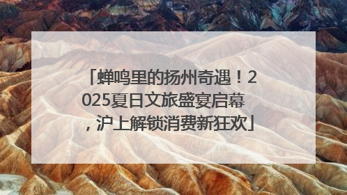 蝉鸣里的扬州奇遇！2025夏日文旅盛宴启幕，沪上解锁消费新狂欢
