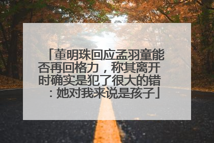 董明珠回应孟羽童能否再回格力，称其离开时确实是犯了很大的错：她对我来说是孩子