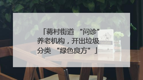 蒋村街道 “问诊” 养老机构，开出垃圾分类 “绿色良方”
