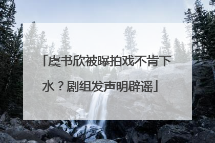 虞书欣被曝拍戏不肯下水？剧组发声明辟谣