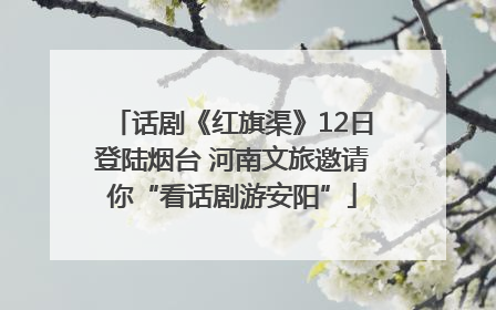 话剧《红旗渠》12日登陆烟台 河南文旅邀请你“看话剧游安阳”