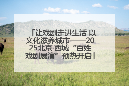 让戏剧走进生活 以文化滋养城市——2025北京·西城“百姓戏剧展演”预热开启
