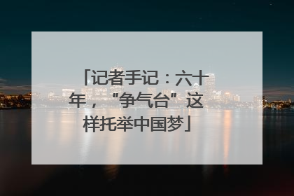 记者手记：六十年，“争气台”这样托举中国梦