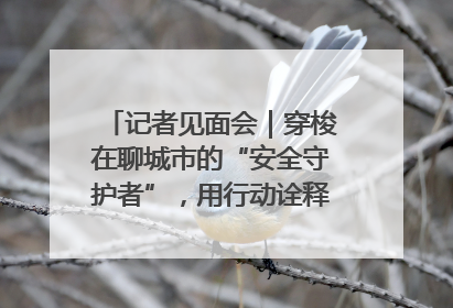 记者见面会｜穿梭在聊城市的“安全守护者”，用行动诠释城市文明“移动坐标”的温暖力量