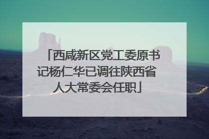 西咸新区党工委原书记杨仁华已调往陕西省人大常委会任职