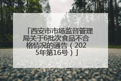 西安市市场监督管理局关于6批次食品不合格情况的通告（2025年第16号）