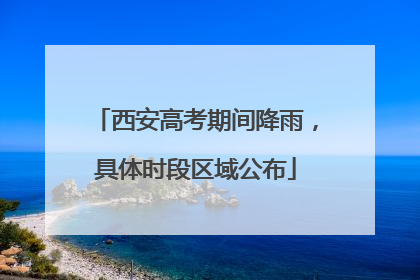 西安高考期间降雨，具体时段区域公布