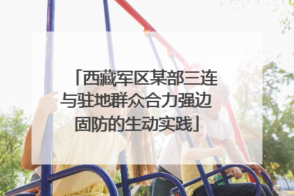 西藏军区某部三连与驻地群众合力强边固防的生动实践