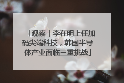 观察｜李在明上任加码尖端科技，韩国半导体产业面临三重挑战