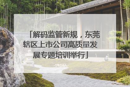 解码监管新规，东莞辖区上市公司高质量发展专题培训举行
