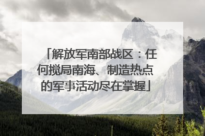 解放军南部战区：任何搅局南海、制造热点的军事活动尽在掌握