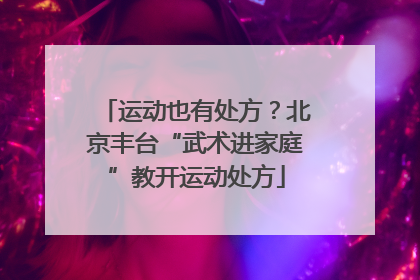 运动也有处方？北京丰台“武术进家庭”教开运动处方