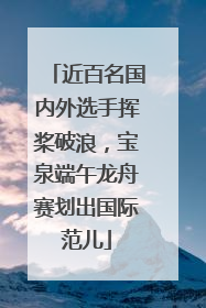 近百名国内外选手挥桨破浪，宝泉端午龙舟赛划出国际范儿