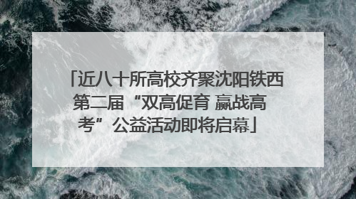 近八十所高校齐聚沈阳铁西 第二届“双高促育 赢战高考”公益活动即将启幕