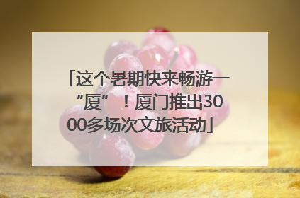 这个暑期快来畅游一“厦”！厦门推出3000多场次文旅活动