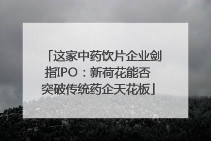 这家中药饮片企业剑指IPO：新荷花能否突破传统药企天花板