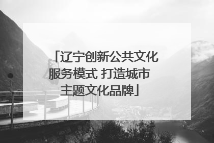 辽宁创新公共文化服务模式 打造城市主题文化品牌